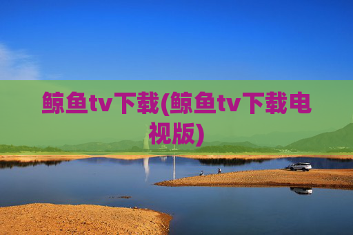 鲸鱼tv下载(鲸鱼tv下载电视版)