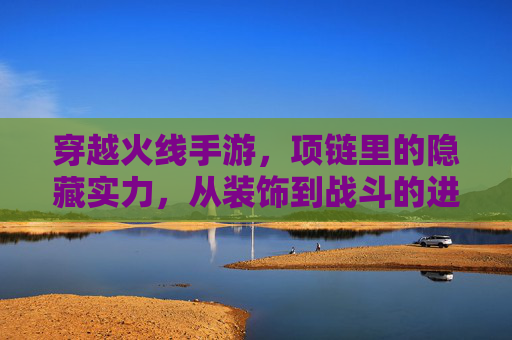 穿越火线手游，项链里的隐藏实力，从装饰到战斗的进化之旅