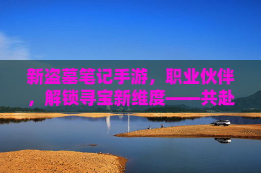 新盗墓笔记手游,职业伙伴,解锁寻宝新维度——共赴冒险之约
