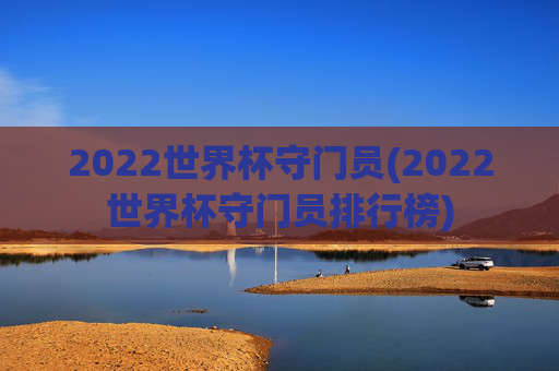 2022世界杯守门员(2022世界杯守门员排行榜)