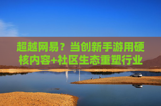 超越网易?当创新手游用硬核内容+社区生态重塑行业格局