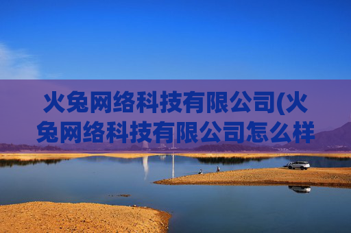 火兔网络科技有限公司(火兔网络科技有限公司怎么样)