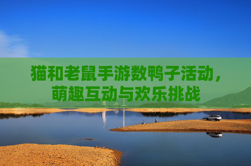 猫和老鼠手游数鸭子活动,萌趣互动与欢乐挑战
