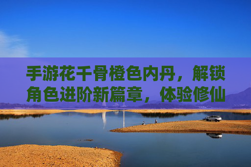 手游花千骨橙色内丹,解锁角色进阶新篇章,体验修仙之路的璀璨光芒