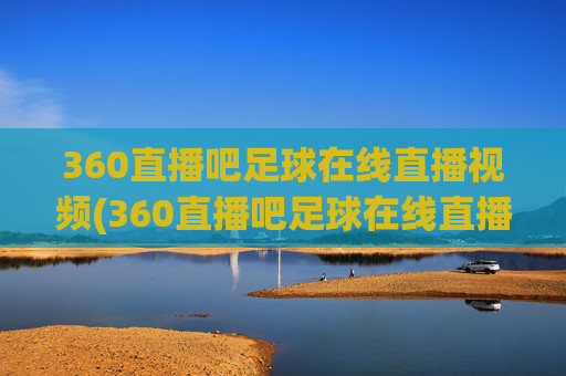 360直播吧足球在线直播视频(360直播吧足球在线直播视频下载)