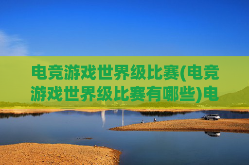 电竞游戏世界级比赛(电竞游戏世界级比赛有哪些)电竞游戏世界级比赛有哪些？全球顶级电竞赛事盘点