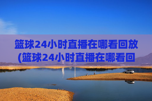 篮球24小时直播在哪看回放(篮球24小时直播在哪看回放啊)