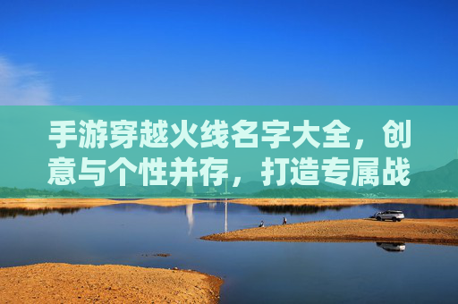 手游穿越火线名字大全，创意与个性并存，打造专属战斗ID