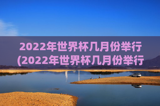 2022年世界杯几月份举行(2022年世界杯几月份举行的)
