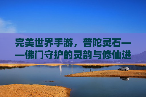 完美世界手游,普陀灵石——佛门守护的灵韵与修仙进阶的基石