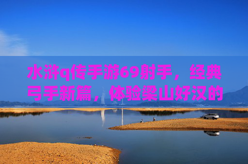 水浒q传手游69射手，经典弓手新篇，体验梁山好汉的精准打击与团队协作，水浒q传手游69射手，经典弓手新篇，体验梁山好汉的精准打击与团队协作