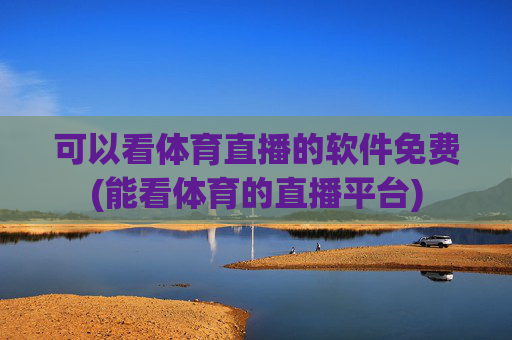 可以看体育直播的软件免费(能看体育的直播平台)