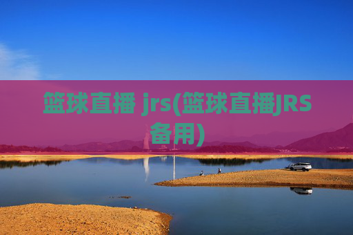 篮球直播 jrs(篮球直播JRS备用)