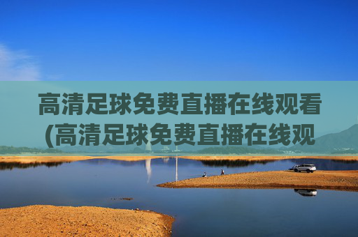 高清足球免费直播在线观看(高清足球免费直播在线观看视频)高清足球免费直播在线观看，免费观看足球比赛直播视频