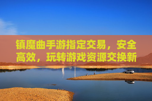 镇魔曲手游指定交易，安全高效，玩转游戏资源交换新体验