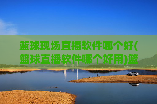 篮球现场直播软件哪个好(篮球直播软件哪个好用)篮球现场直播软件哪个好(篮球直播软件哪个好用)