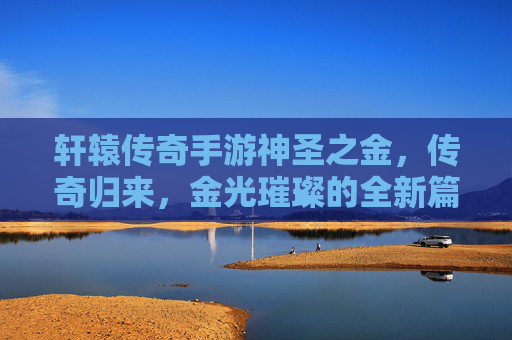 轩辕传奇手游神圣之金，传奇归来，金光璀璨的全新篇章