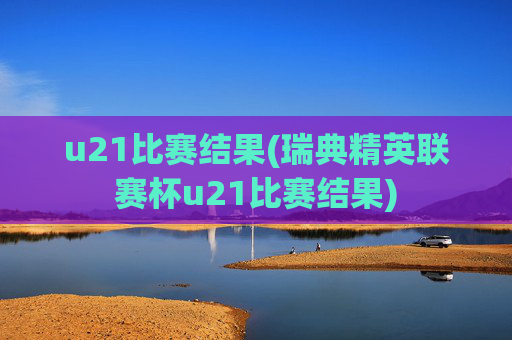 u21比赛结果(瑞典精英联赛杯u21比赛结果)
