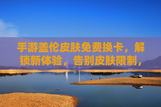 手游盖伦皮肤免费换卡，解锁新体验，告别皮肤限制，畅玩无限乐趣