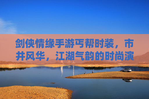 剑侠情缘手游丐帮时装,市井风华,江湖气韵的时尚演绎——从破布裹身到帮旗飘扬的江湖故事