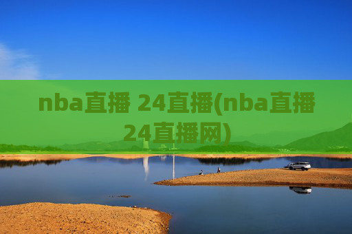 nba直播 24直播(nba直播24直播网)