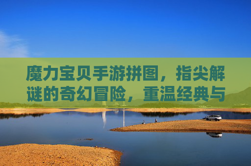 魔力宝贝手游拼图,指尖解谜的奇幻冒险,重温经典与挑战的乐趣