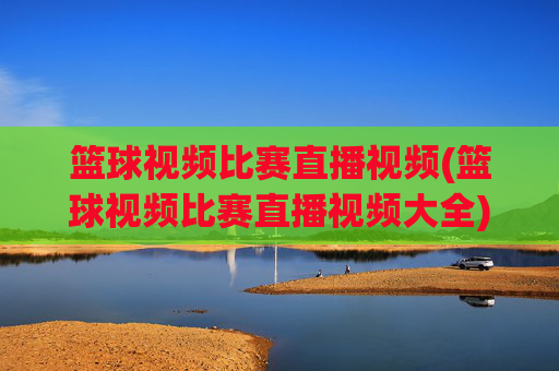 篮球视频比赛直播视频(篮球视频比赛直播视频大全)