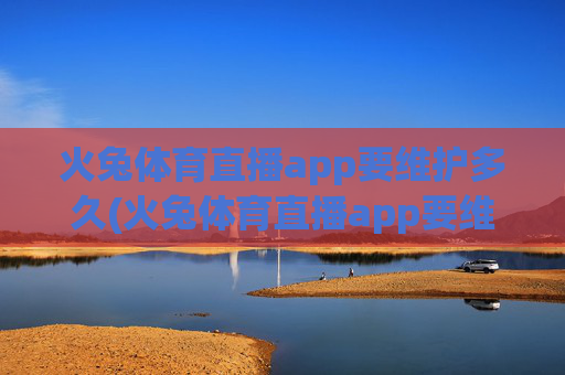 火兔体育直播app要维护多久(火兔体育直播app要维护多久才能用)