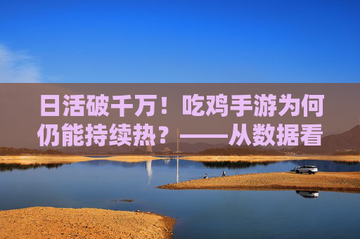 日活破千万！吃鸡手游为何仍能持续热？——从数据看手游市场的吃鸡逻辑