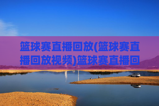 篮球赛直播回放(篮球赛直播回放视频)篮球赛直播回放，完整视频回放与精彩集锦