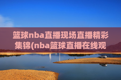 篮球nba直播现场直播精彩集锦(nba篮球直播在线观看高清直播视频)
