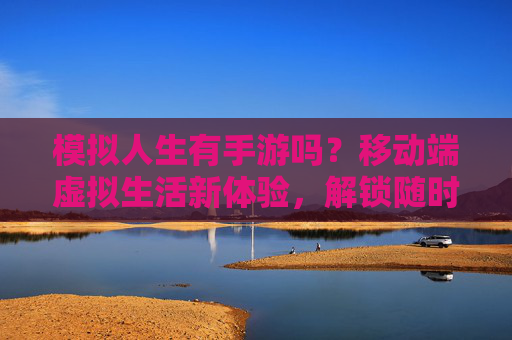 模拟人生有手游吗?移动端虚拟生活新体验,解锁随时随地经营幸福,模拟人生手游,移动端虚拟生活新体验,解锁随时随地经营幸福