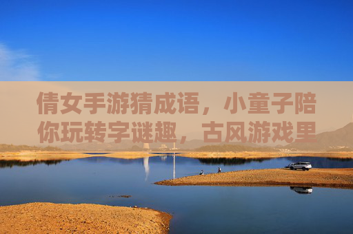 倩女手游猜成语，小童子陪你玩转字谜趣，古风游戏里的智慧挑战