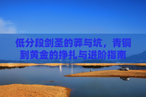 低分段剑圣的莽与坑，青铜到黄金的挣扎与进阶指南