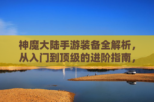 神魔大陆手游装备全解析,从入门到顶级的进阶指南,神魔大陆手游装备全解析,从入门到顶级的进阶指南
