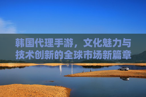 韩国代理手游，文化魅力与技术创新的全球市场新篇章