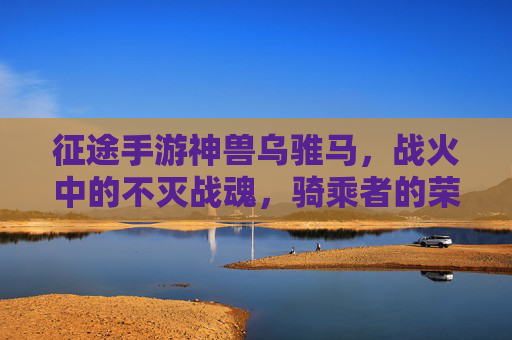 征途手游神兽乌骓马,战火中的不灭战魂,骑乘者的荣耀征途