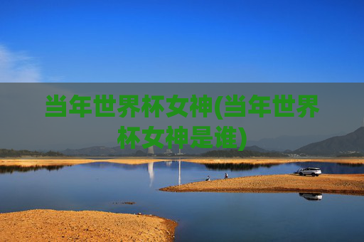 当年世界杯女神(当年世界杯女神是谁)