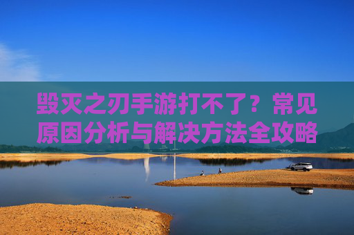 毁灭之刃手游打不了?常见原因分析与解决方法全攻略