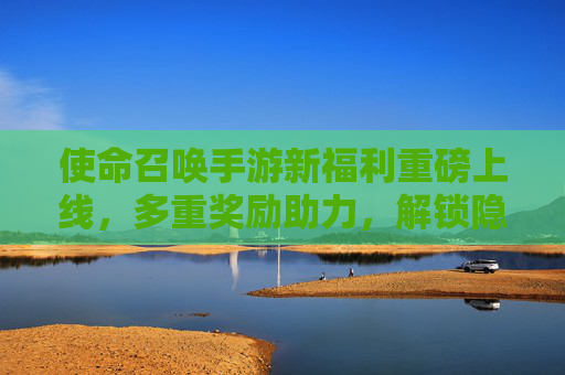 使命召唤手游新福利重磅上线,多重奖励助力,解锁隐藏内容与限时皮肤!