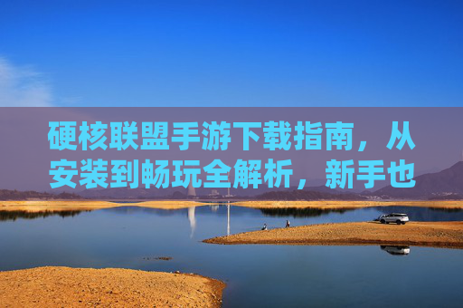 硬核联盟手游下载指南，从安装到畅玩全解析，新手也能轻松上手！