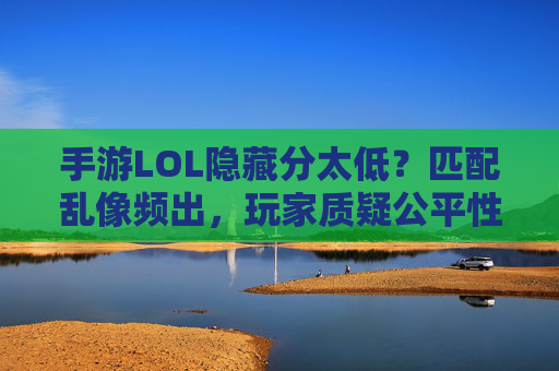 手游LOL隐藏分太低？匹配乱像频出，玩家质疑公平性，官方回应难平众怒