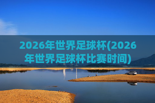 2026年世界足球杯(2026年世界足球杯比赛时间)