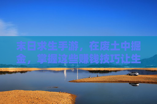 末日求生手游,在废土中掘金,掌握这些赚钱技巧让生存更久