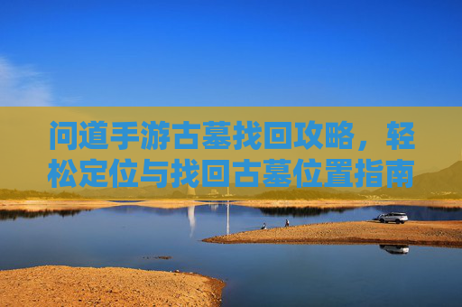 问道手游古墓找回攻略,轻松定位与找回古墓位置指南,问道手游古墓找回攻略,轻松定位与找回古墓位置指南