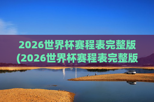 2026世界杯赛程表完整版(2026世界杯赛程表完整版表格)