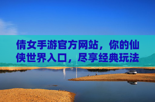 倩女手游官方网站，你的仙侠世界入口，尽享经典玩法与最新资讯