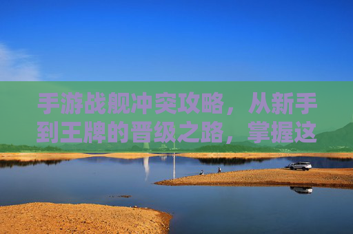 手游战舰冲突攻略,从新手到王牌的晋级之路,掌握这些技巧轻松征服海域!手游战舰冲突攻略,从新手到王牌的晋级之路,掌握这些技巧轻松征服海域!