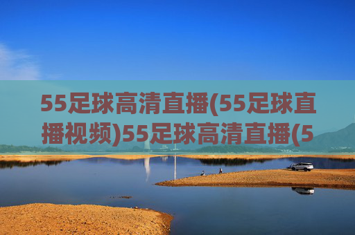55足球高清直播(55足球直播视频)55足球高清直播(55足球直播视频)