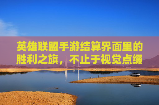 英雄联盟手游结算界面里的胜利之旗,不止于视觉点缀,更是玩家成就的具象化表达,英雄联盟手游胜利之旗,从视觉点缀到玩家成就的具象化表达